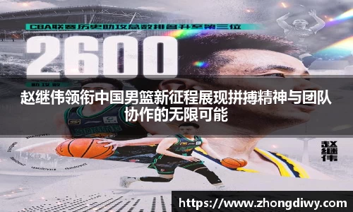 意甲直播赵继伟领衔中国男篮新征程展现拼搏精神与团队协作的无限可能