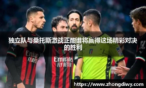 独立队与桑托斯激战正酣谁将赢得这场精彩对决的胜利