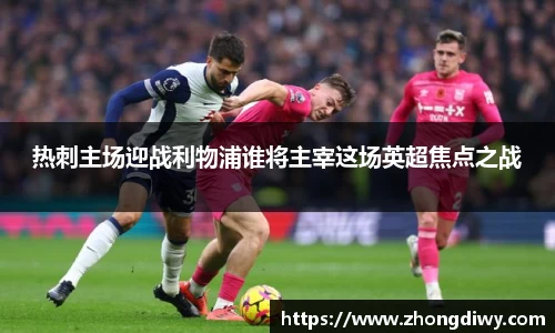 意甲直播热刺主场迎战利物浦谁将主宰这场英超焦点之战