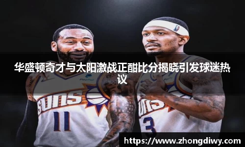 意甲直播华盛顿奇才与太阳激战正酣比分揭晓引发球迷热议